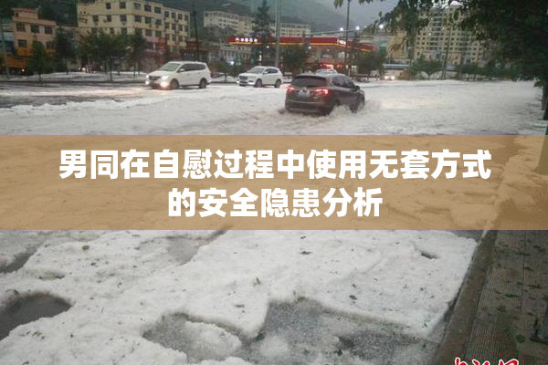 男同在自慰过程中使用无套方式的安全隐患分析