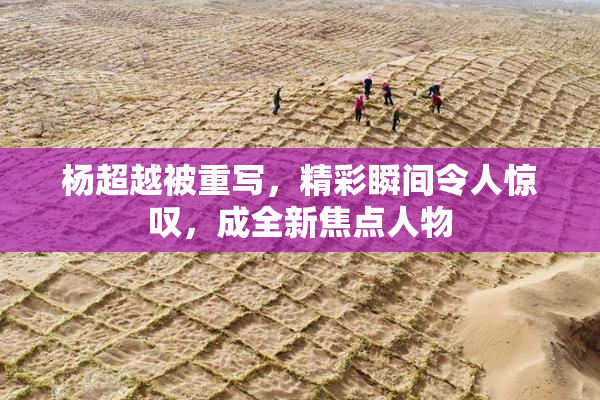 杨超越被重写，精彩瞬间令人惊叹，成全新焦点人物