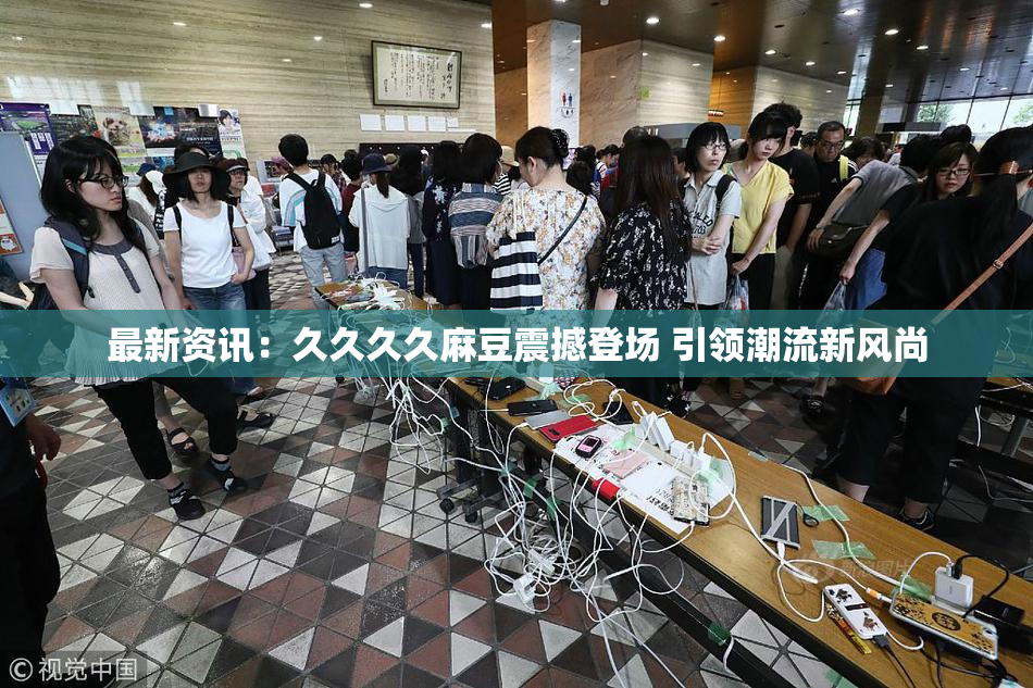 最新资讯：久久久久麻豆震撼登场 引领潮流新风尚