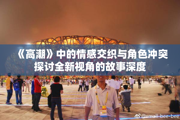 《高潮》中的情感交织与角色冲突探讨全新视角的故事深度