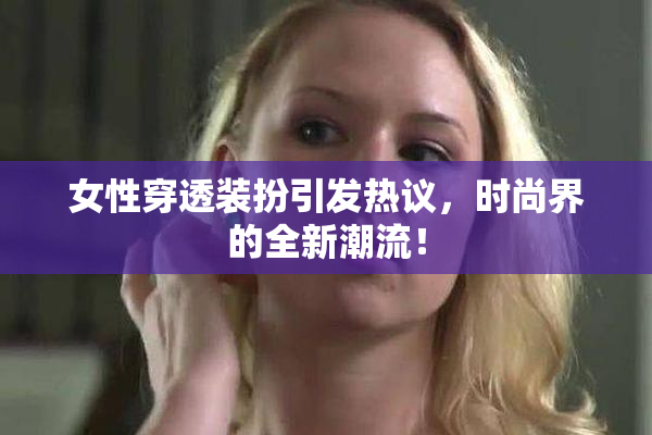 女性穿透装扮引发热议，时尚界的全新潮流！