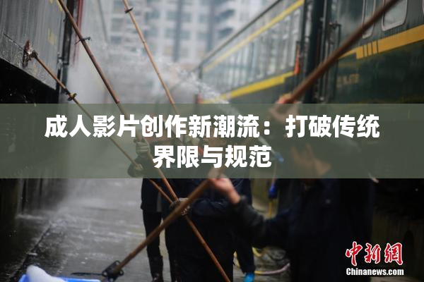 成人影片创作新潮流：打破传统界限与规范