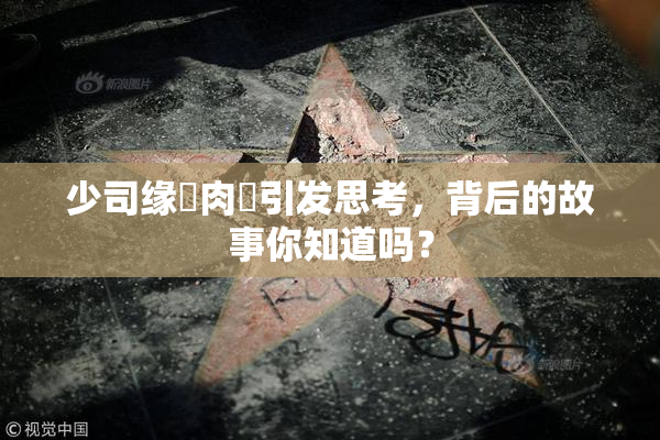 少司缘婬肉泬引发思考，背后的故事你知道吗？