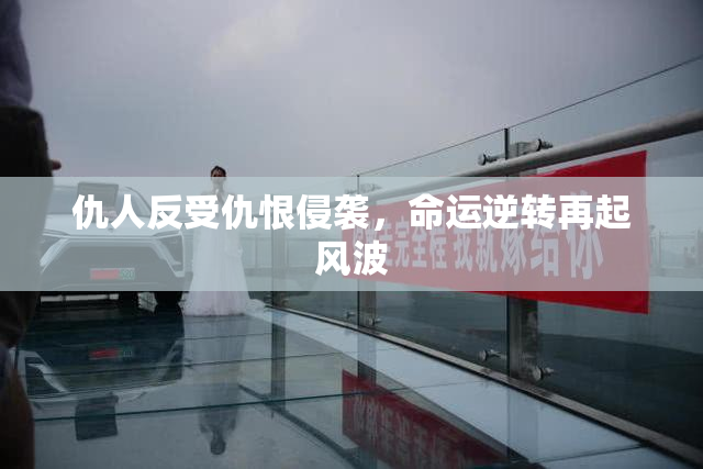 仇人反受仇恨侵袭，命运逆转再起风波