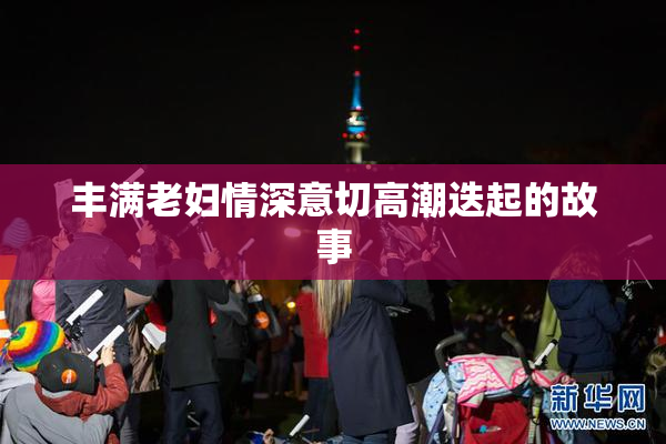 丰满老妇情深意切高潮迭起的故事