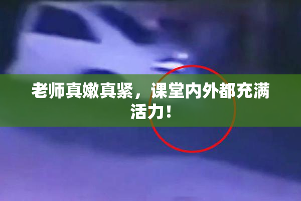 老师真嫩真紧，课堂内外都充满活力！