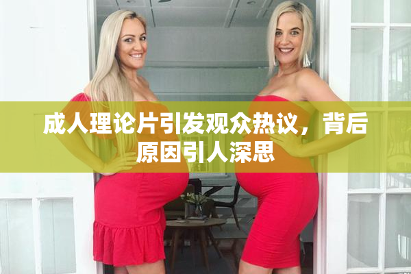 成人理论片引发观众热议，背后原因引人深思