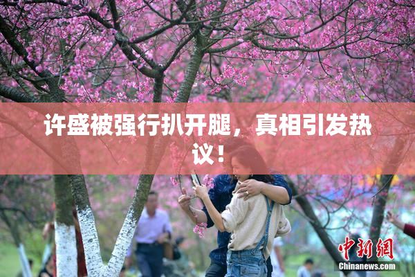 许盛被强行扒开腿，真相引发热议！