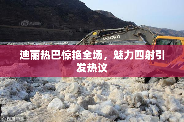 迪丽热巴惊艳全场，魅力四射引发热议
