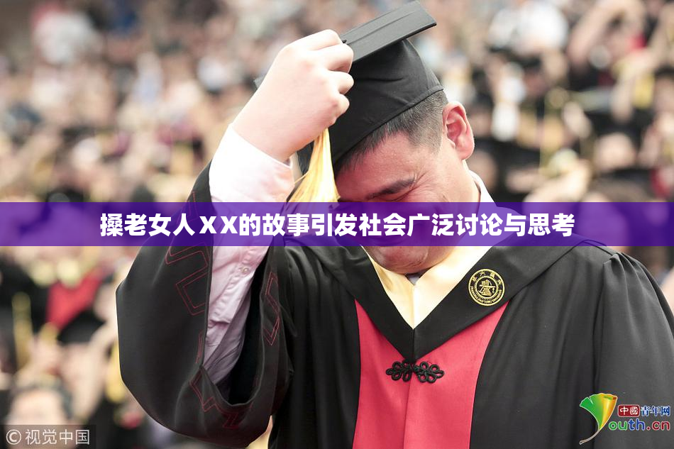 搡老女人ⅩX的故事引发社会广泛讨论与思考
