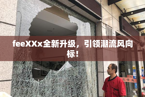 feeXXx全新升级，引领潮流风向标！