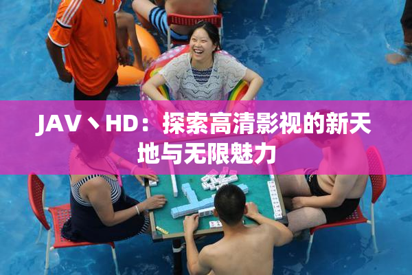 JAV丶HD：探索高清影视的新天地与无限魅力