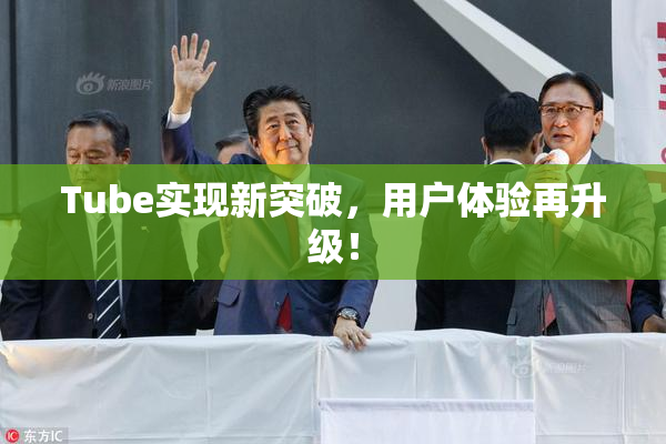 Tube实现新突破，用户体验再升级！