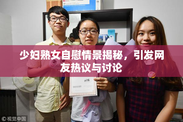 少妇熟女自慰情景揭秘，引发网友热议与讨论