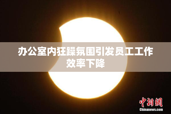 办公室内狂躁氛围引发员工工作效率下降