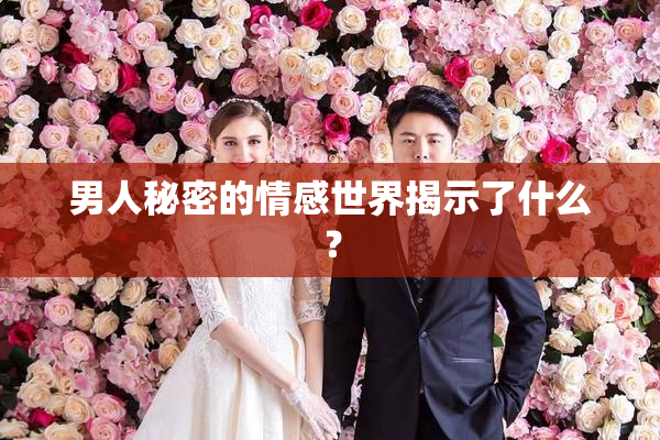 男人秘密的情感世界揭示了什么？