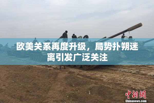 欧美关系再度升级，局势扑朔迷离引发广泛关注