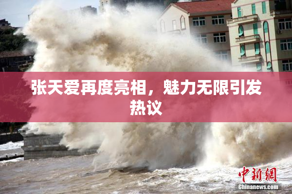 张天爱再度亮相，魅力无限引发热议