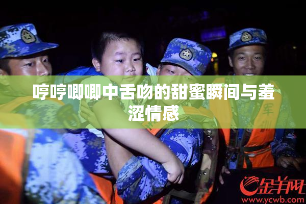 哼哼唧唧中舌吻的甜蜜瞬间与羞涩情感