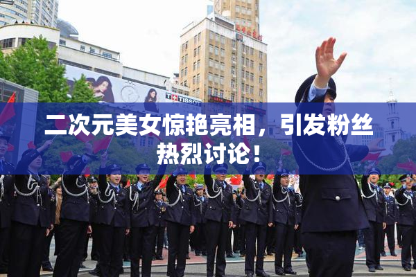 二次元美女惊艳亮相，引发粉丝热烈讨论！