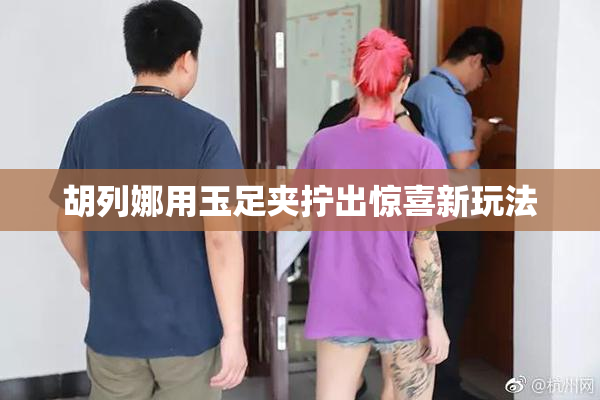 胡列娜用玉足夹拧出惊喜新玩法