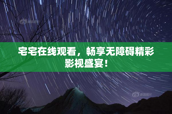宅宅在线观看，畅享无障碍精彩影视盛宴！