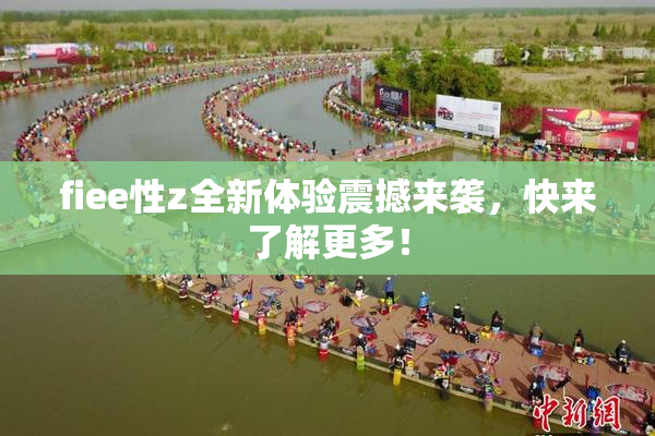 fiee性z全新体验震撼来袭，快来了解更多！