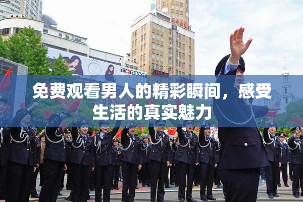 免费观看男人的精彩瞬间，感受生活的真实魅力