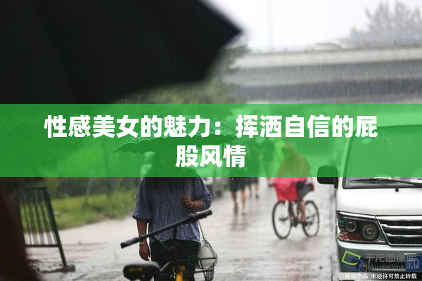 性感美女的魅力：挥洒自信的屁股风情