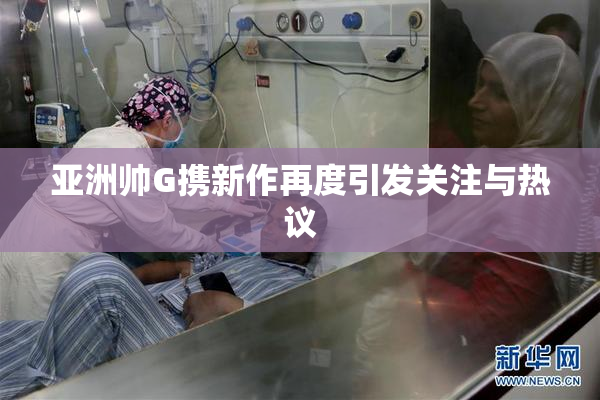 亚洲帅G携新作再度引发关注与热议
