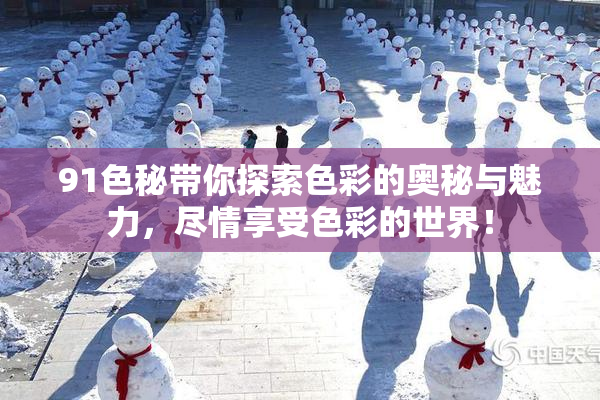 91色秘带你探索色彩的奥秘与魅力，尽情享受色彩的世界！