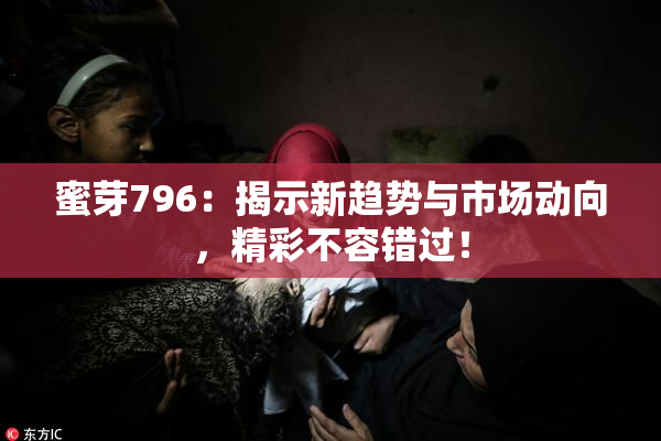 蜜芽796：揭示新趋势与市场动向，精彩不容错过！
