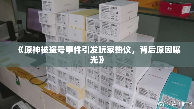 《原神被盗号事件引发玩家热议，背后原因曝光》
