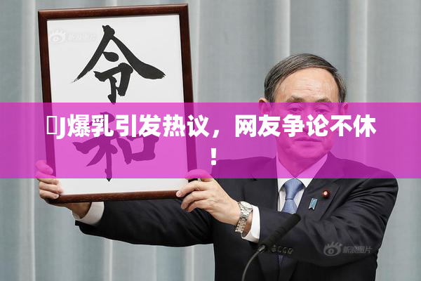 強J爆乳引发热议，网友争论不休！