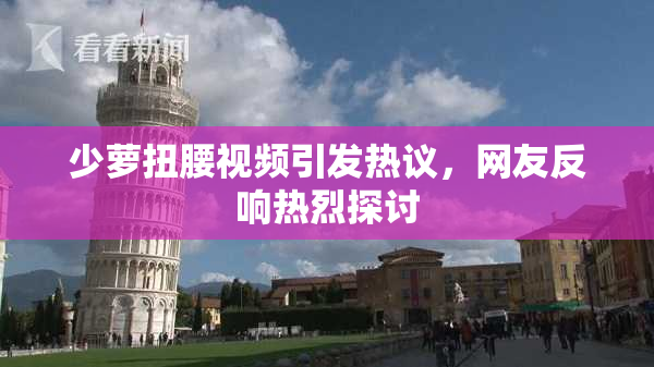 少萝扭腰视频引发热议，网友反响热烈探讨