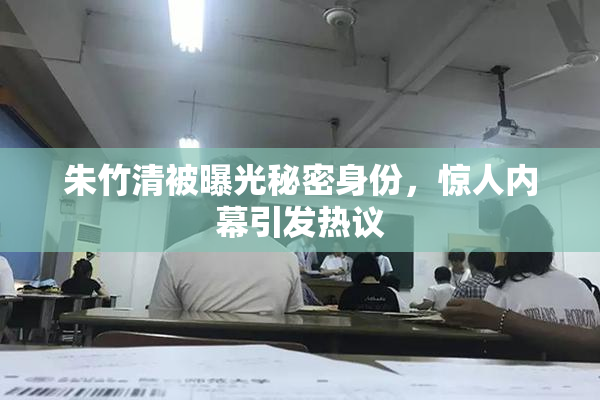 朱竹清被曝光秘密身份，惊人内幕引发热议