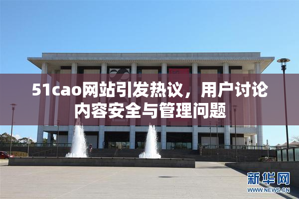 51cao网站引发热议，用户讨论内容安全与管理问题