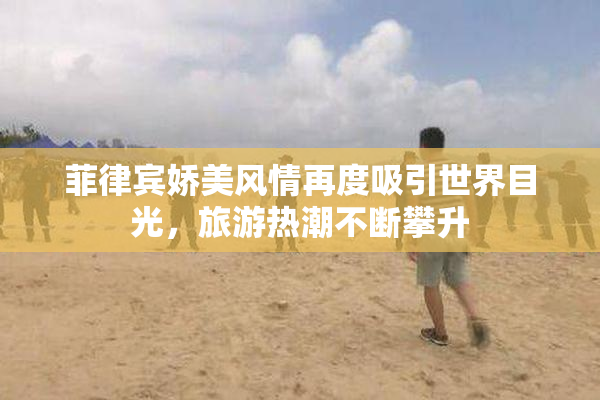 菲律宾娇美风情再度吸引世界目光，旅游热潮不断攀升