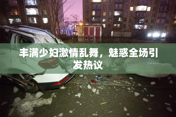 丰满少妇激情乱舞，魅惑全场引发热议