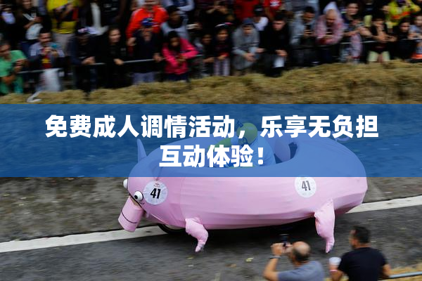免费成人调情活动，乐享无负担互动体验！