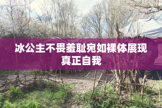 冰公主不畏羞耻宛如裸体展现真正自我