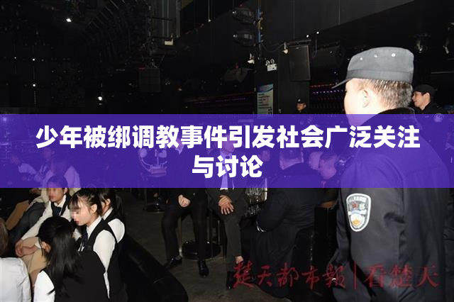 少年被绑调教事件引发社会广泛关注与讨论