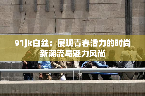 91jk白丝：展现青春活力的时尚新潮流与魅力风尚