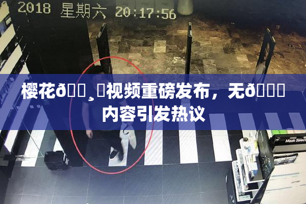 樱花🌸‌视频重磅发布，无🈚内容引发热议