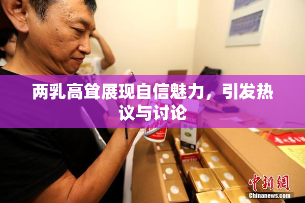 两乳高耸展现自信魅力，引发热议与讨论