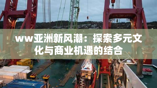 ww亚洲新风潮：探索多元文化与商业机遇的结合
