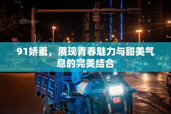 91娇羞，展现青春魅力与甜美气息的完美结合