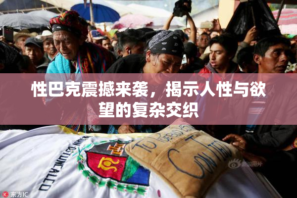 性巴克震撼来袭，揭示人性与欲望的复杂交织