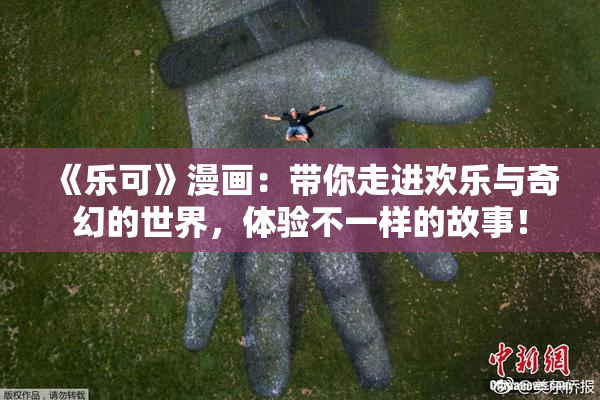 《乐可》漫画：带你走进欢乐与奇幻的世界，体验不一样的故事！