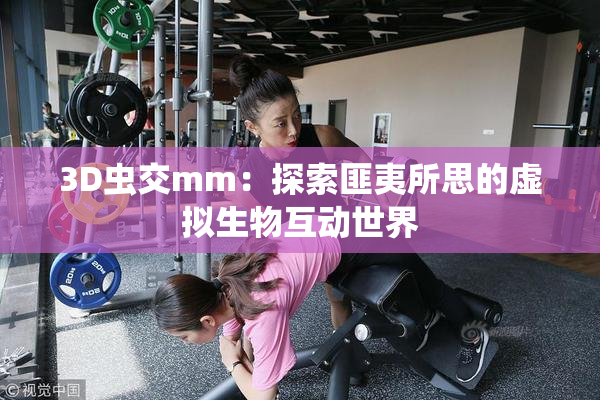 3D虫交mm：探索匪夷所思的虚拟生物互动世界